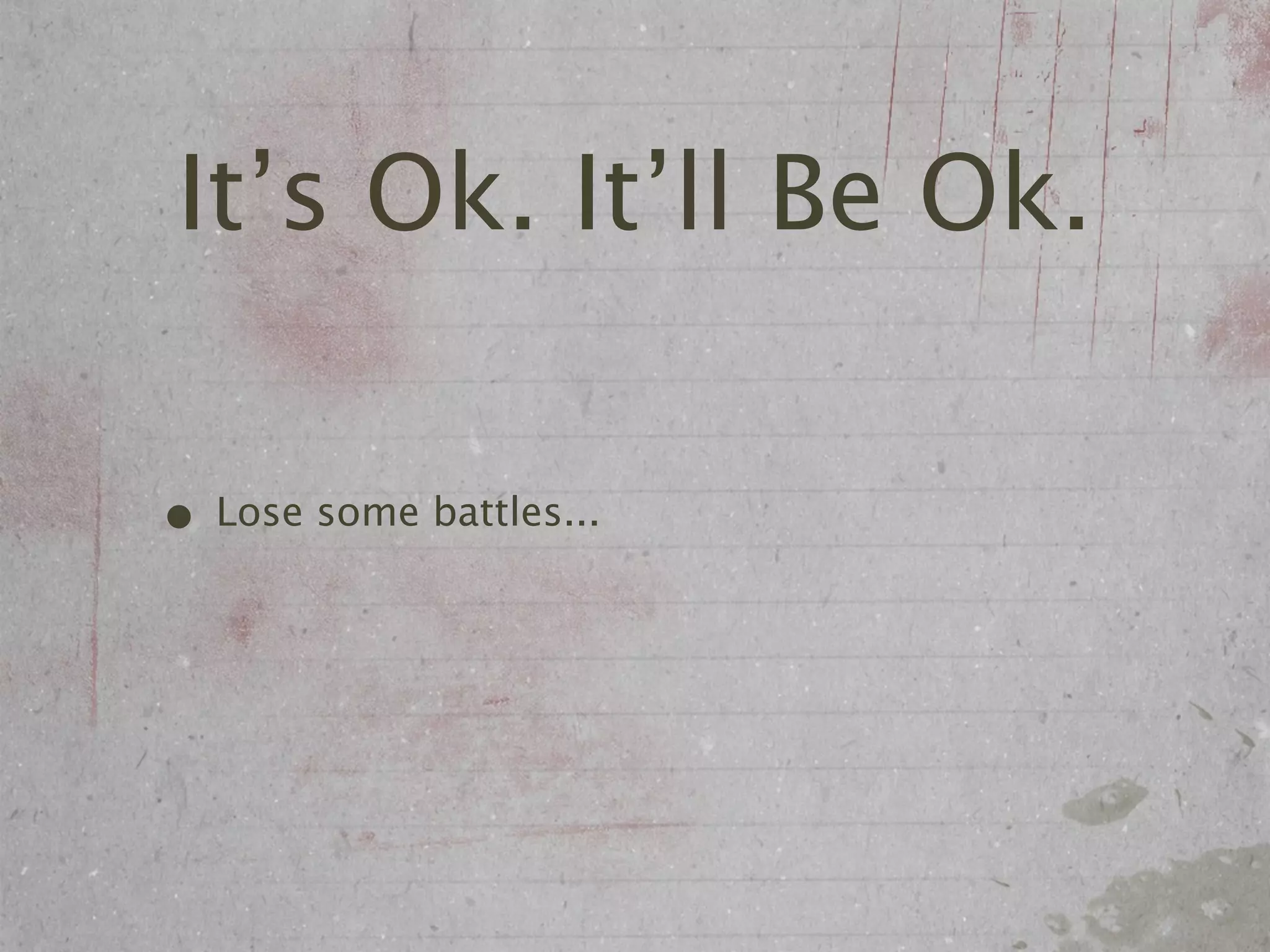 It’s Ok. It’ll Be Ok.

• Lose some battles...
 