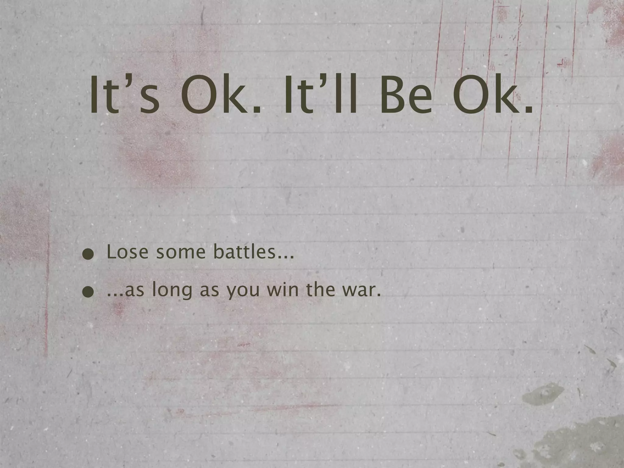 It’s Ok. It’ll Be Ok.

• Lose some battles...
• ...as long as you win the war.
 