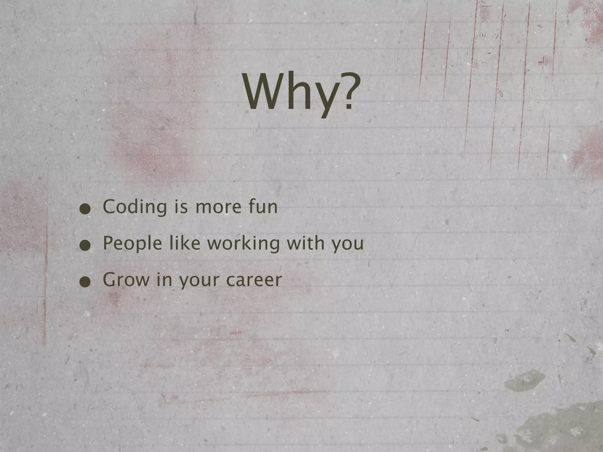 Why?

• Coding is more fun
• People like working with you
• Grow in your career
 