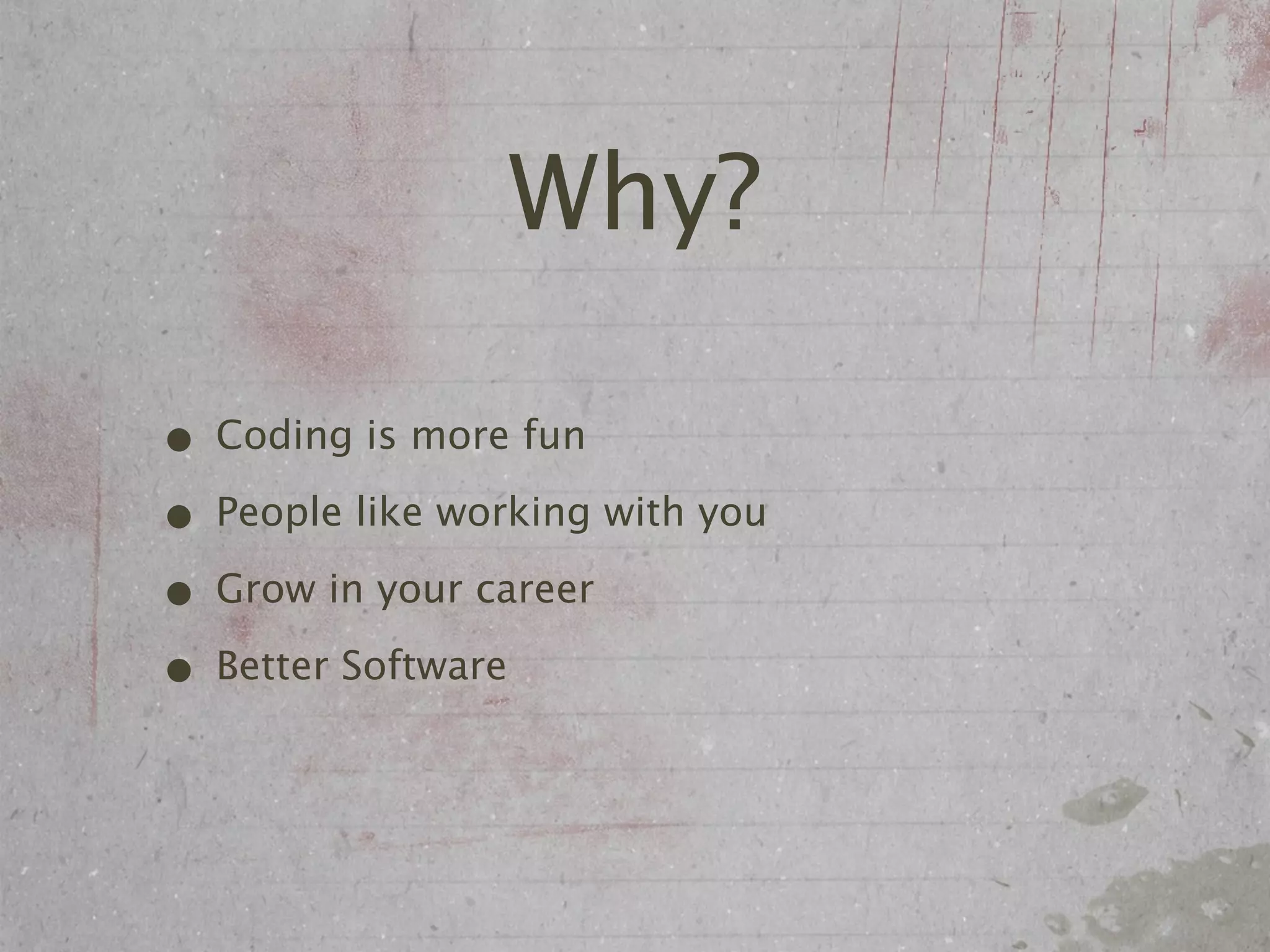Why?

• Coding is more fun
• People like working with you
• Grow in your career
• Better Software
 