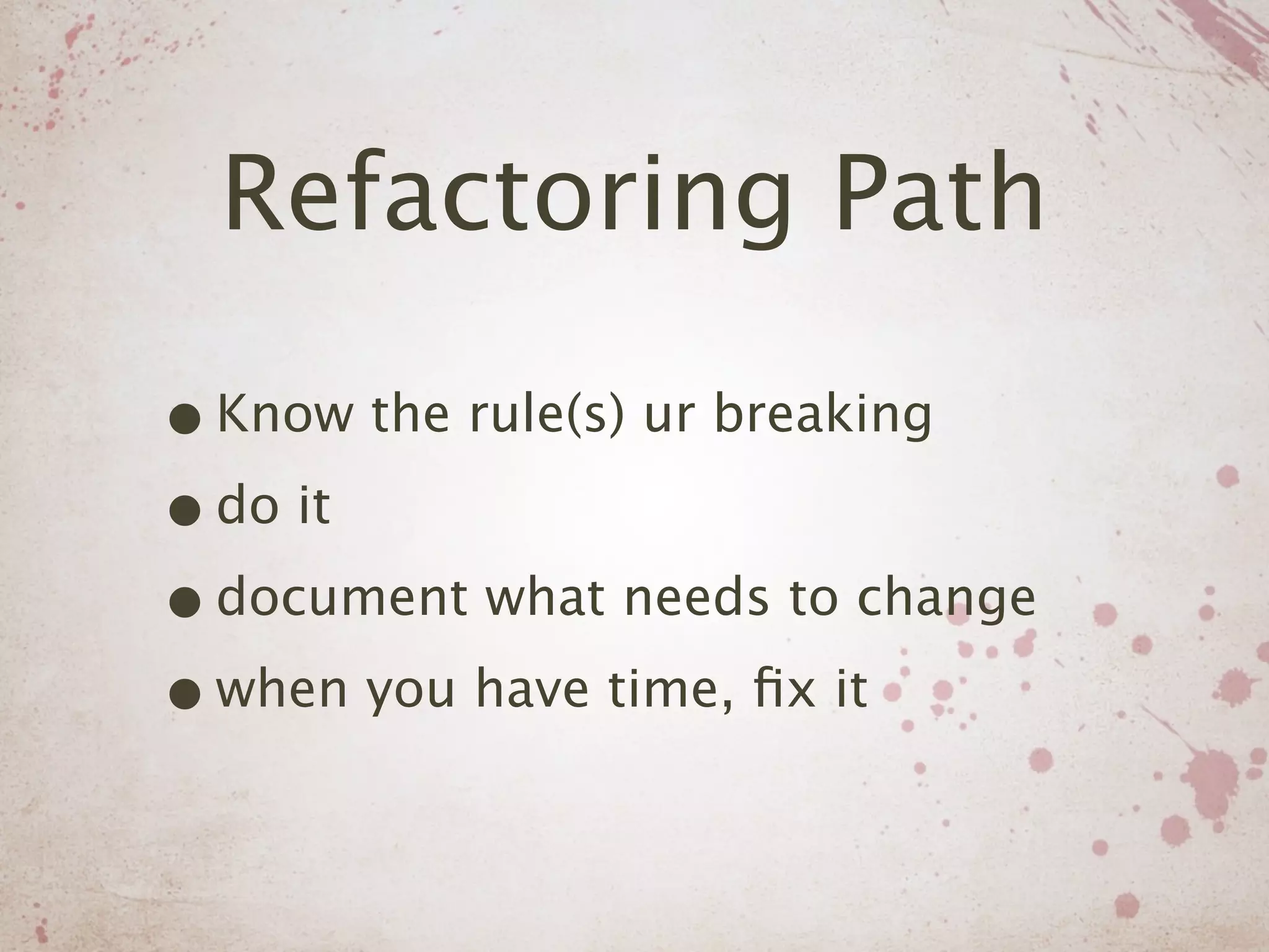 Refactoring Path

• Know the rule(s) ur breaking
• do it
• document what needs to change
• when you have time, ﬁx it
 