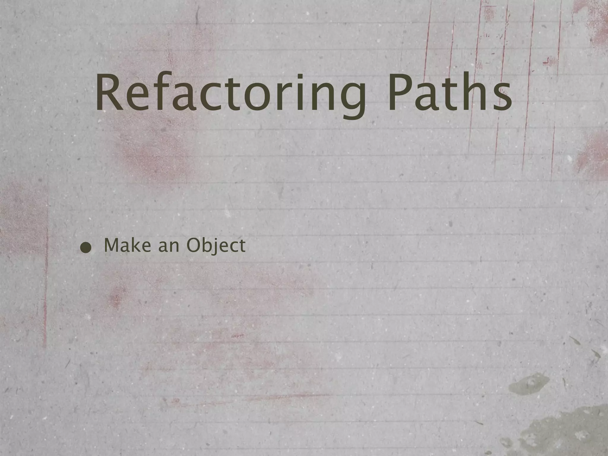 Refactoring Paths

• Make an Object
 