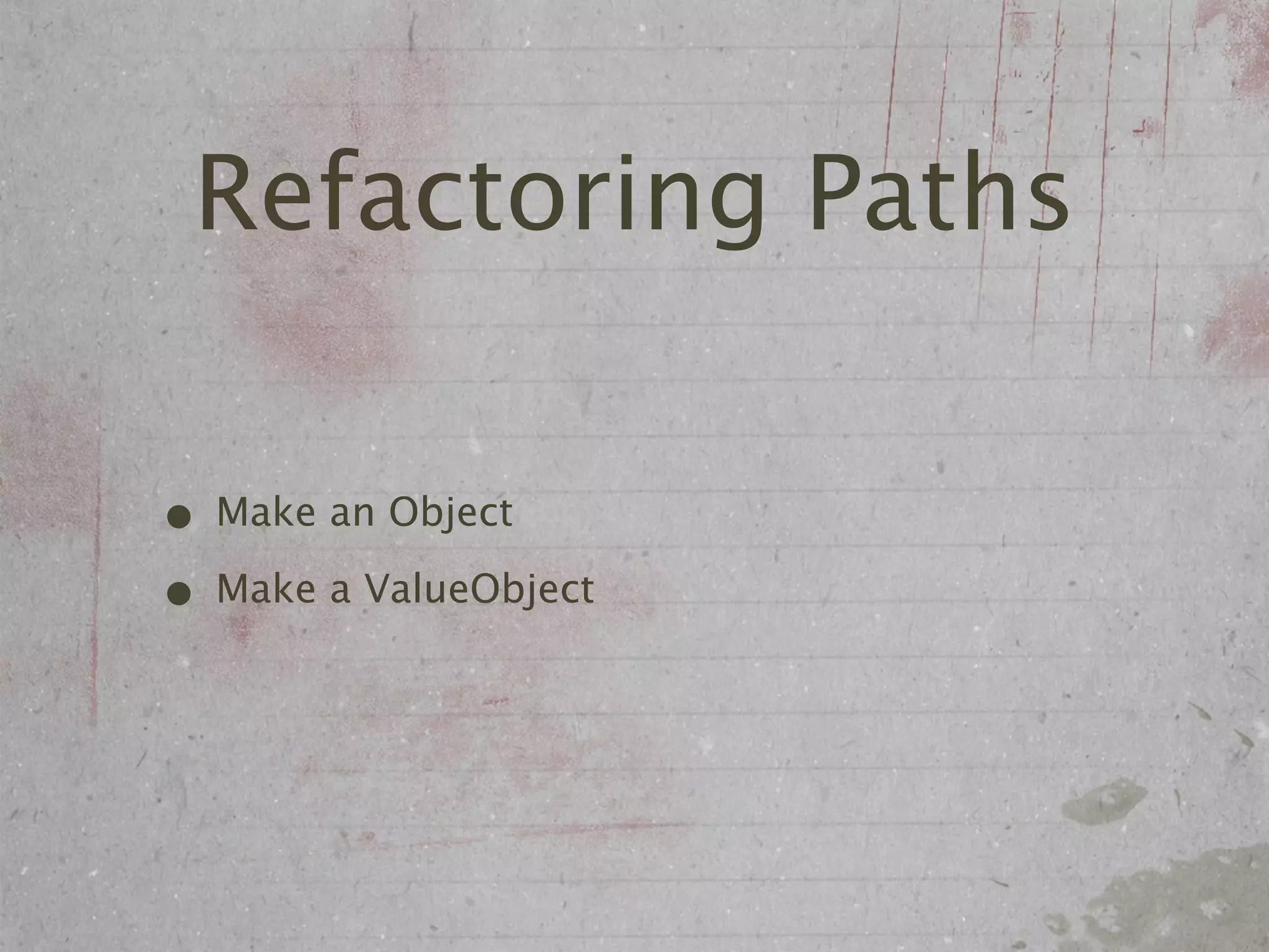 Refactoring Paths

• Make an Object
• Make a ValueObject
 