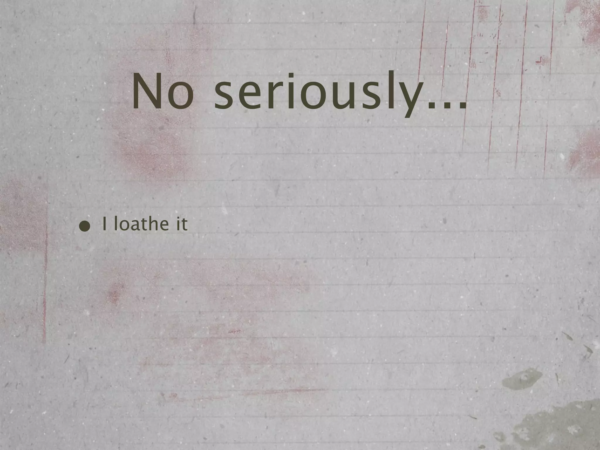 No seriously...

• I loathe it
 