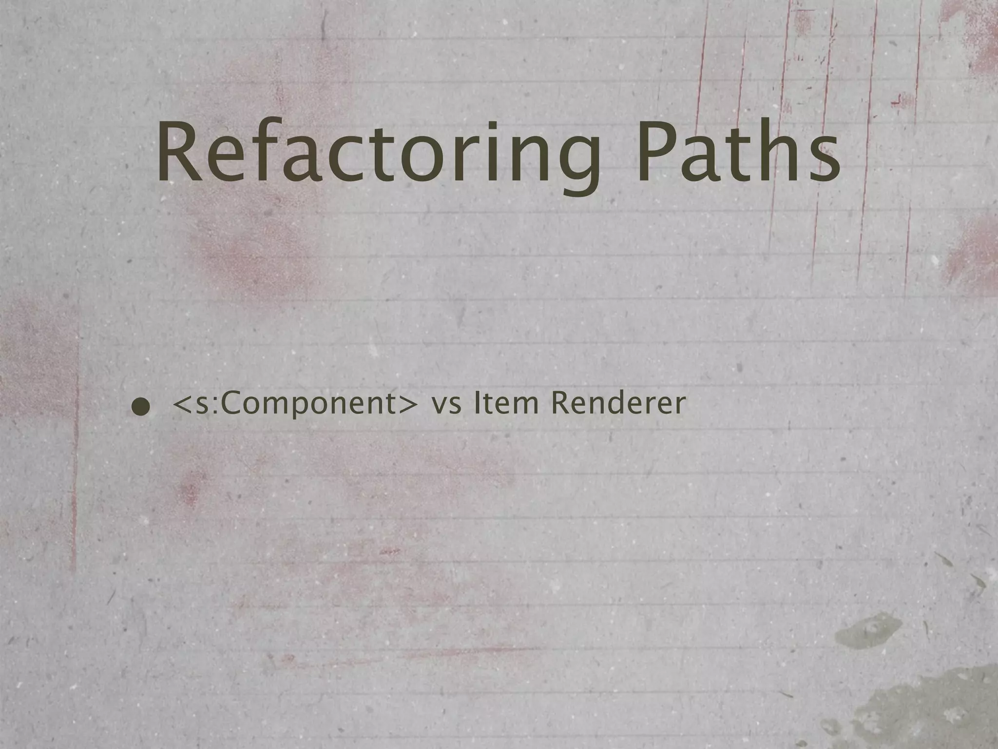Refactoring Paths

• <s:Component> vs Item Renderer
 