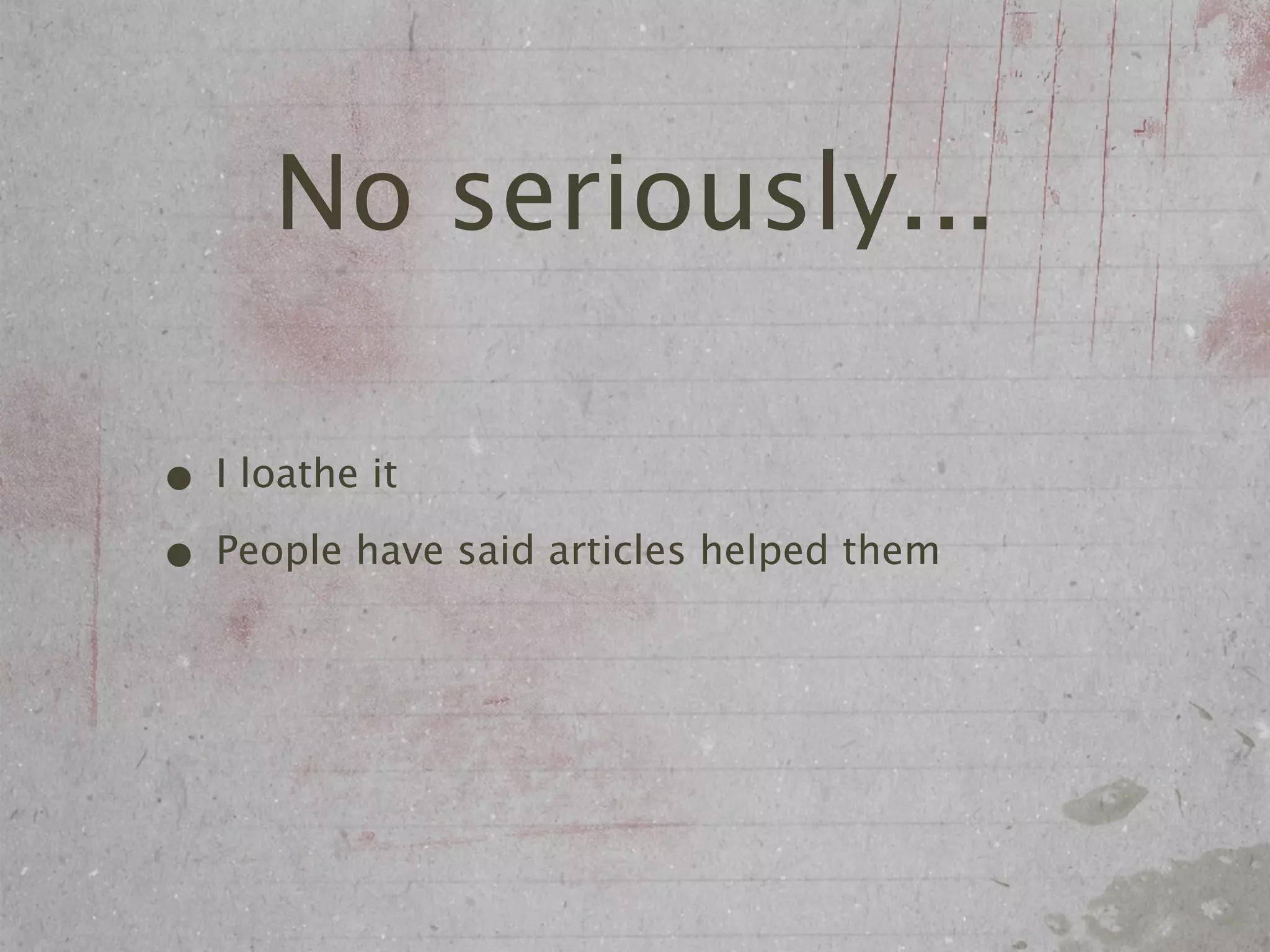 No seriously...

• I loathe it
• People have said articles helped them
 