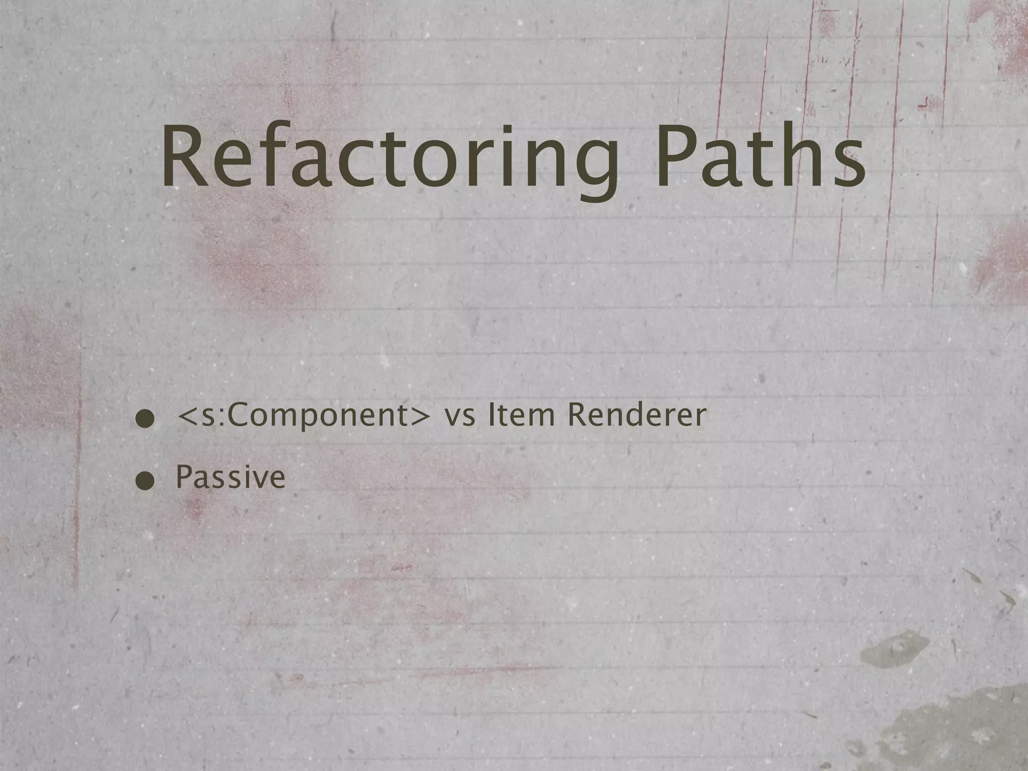 Refactoring Paths

• <s:Component> vs Item Renderer
• Passive
 