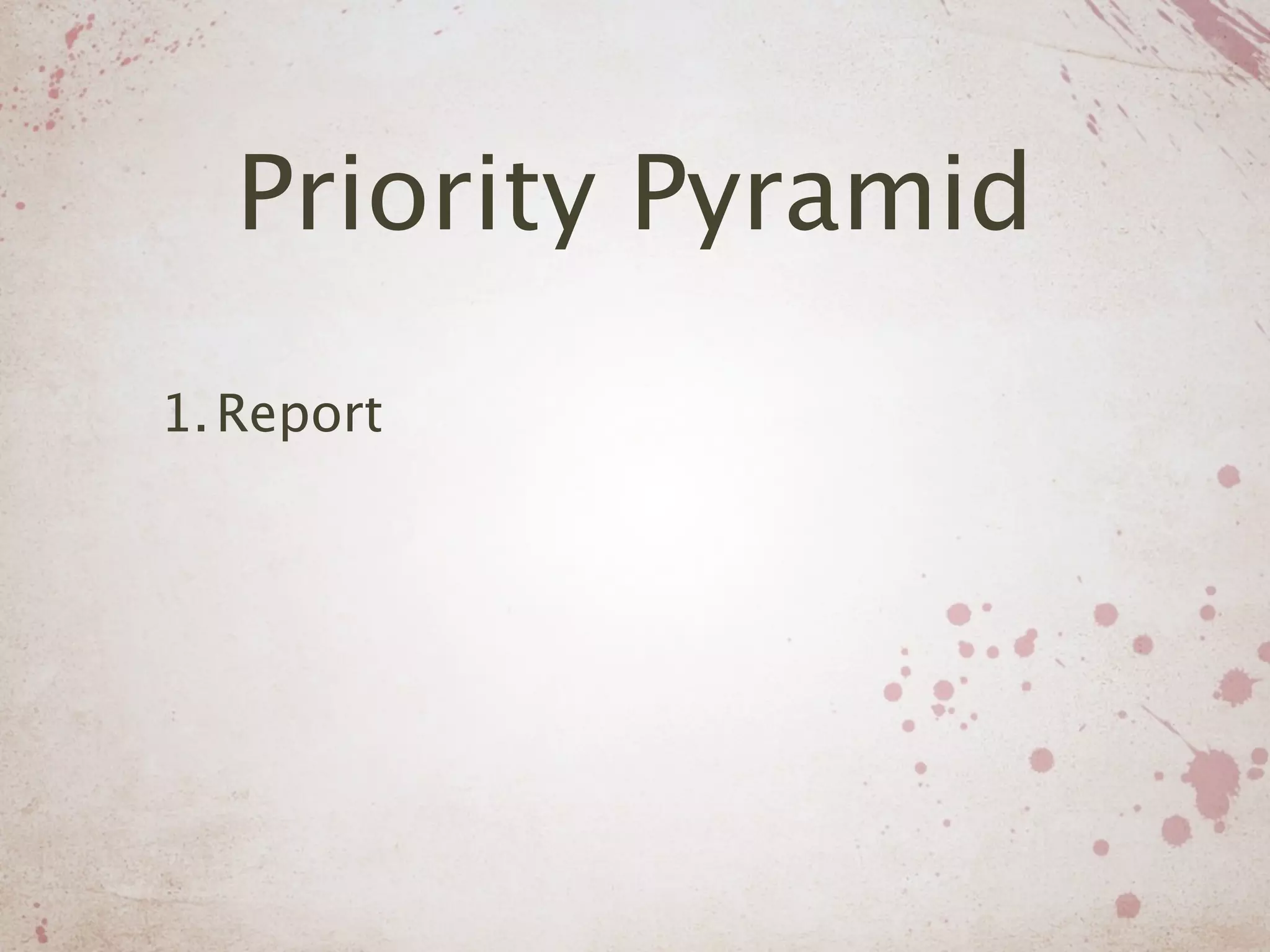 Priority Pyramid
1. Report
 