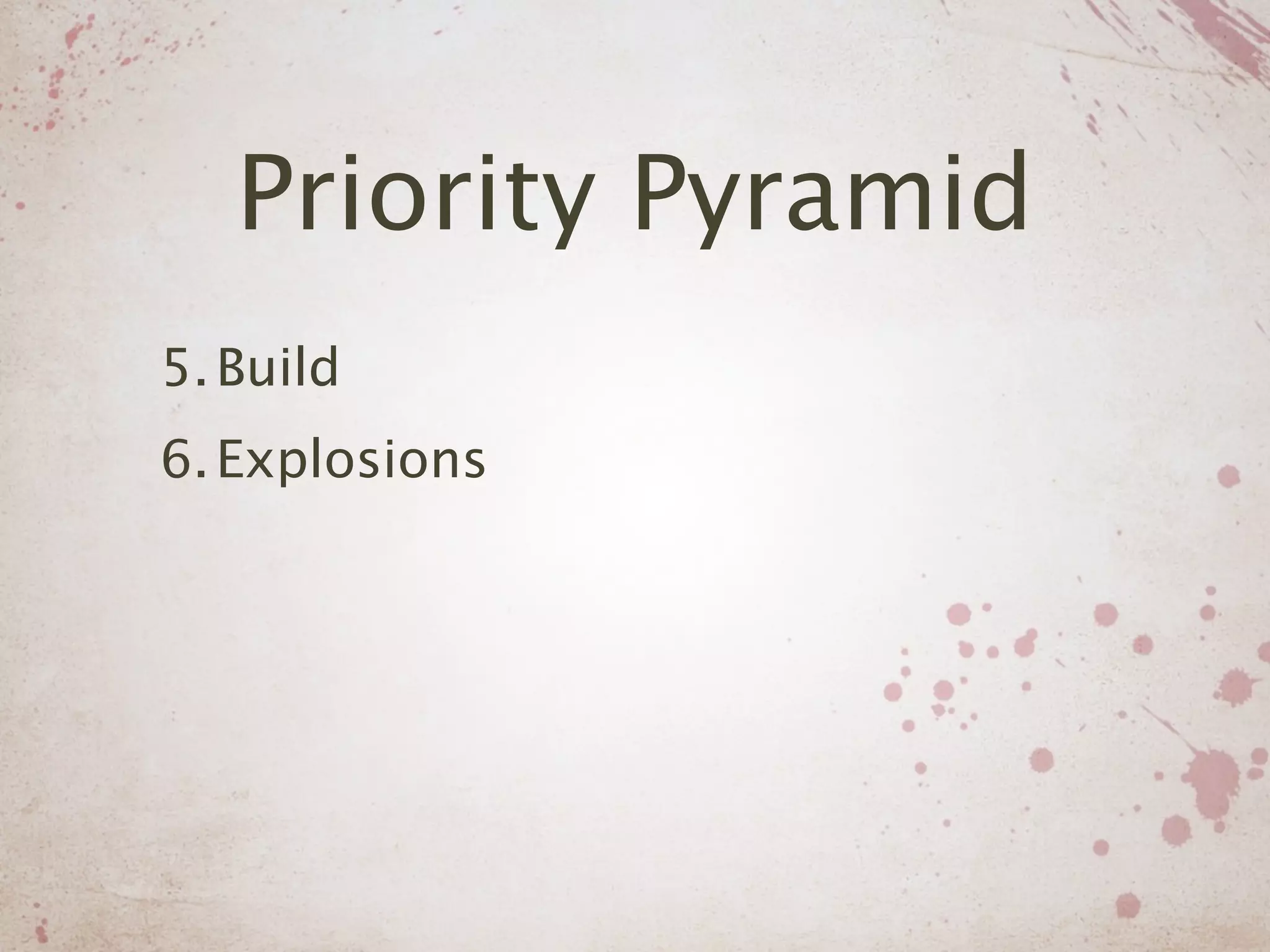 Priority Pyramid
5. Build
6. Explosions
 