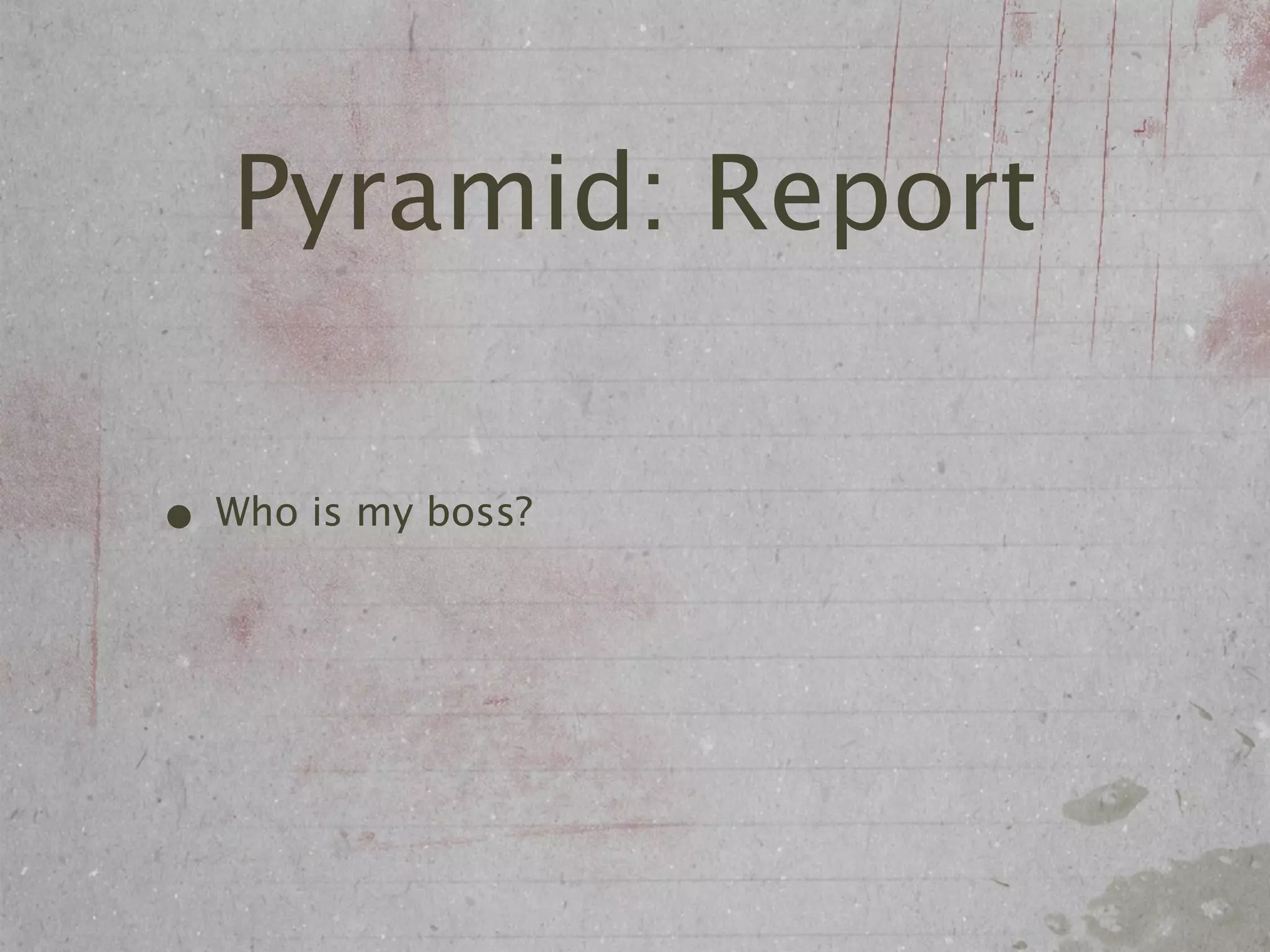Pyramid: Report

• Who is my boss?
 