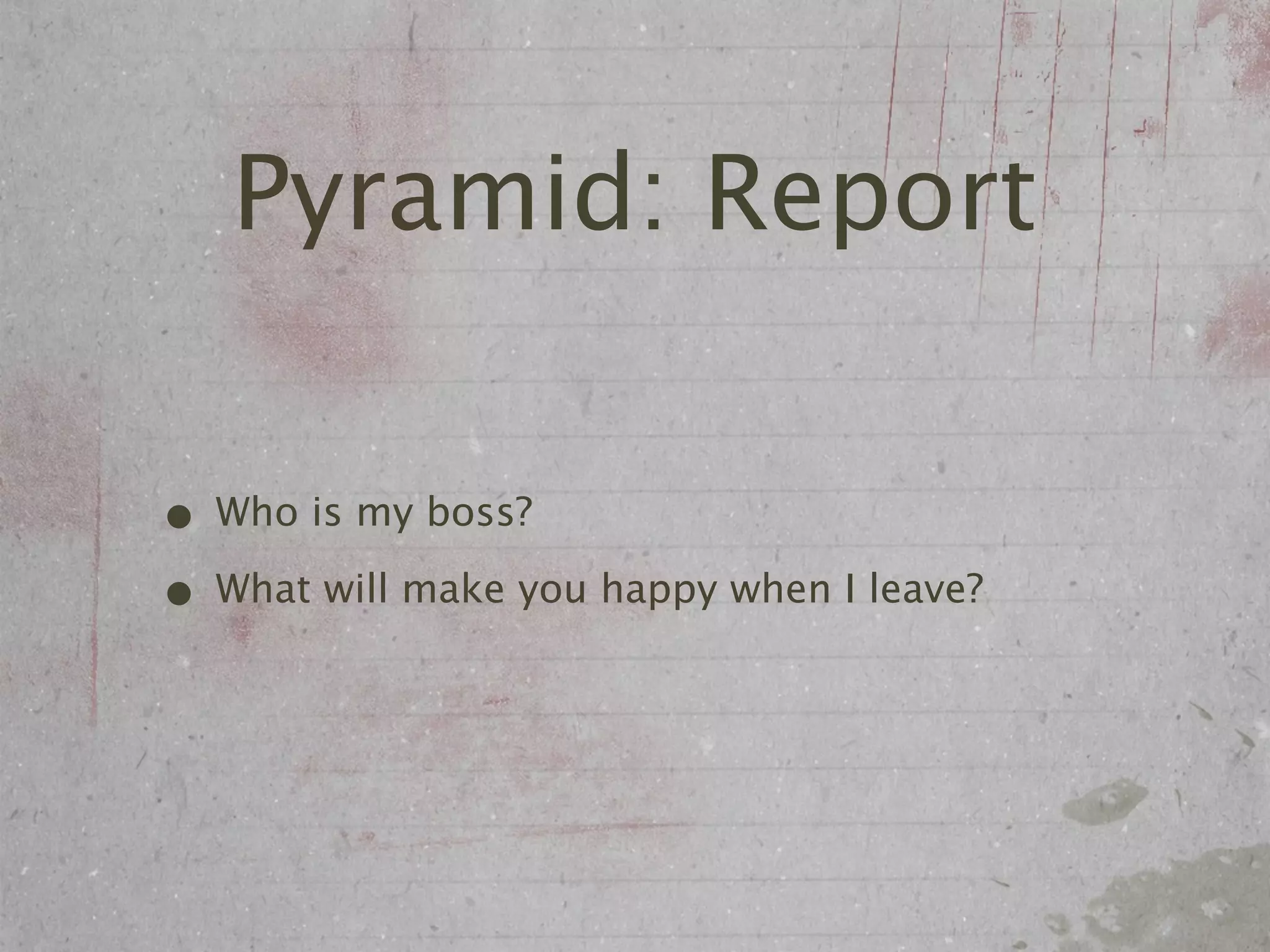 Pyramid: Report

• Who is my boss?
• What will make you happy when I leave?
 