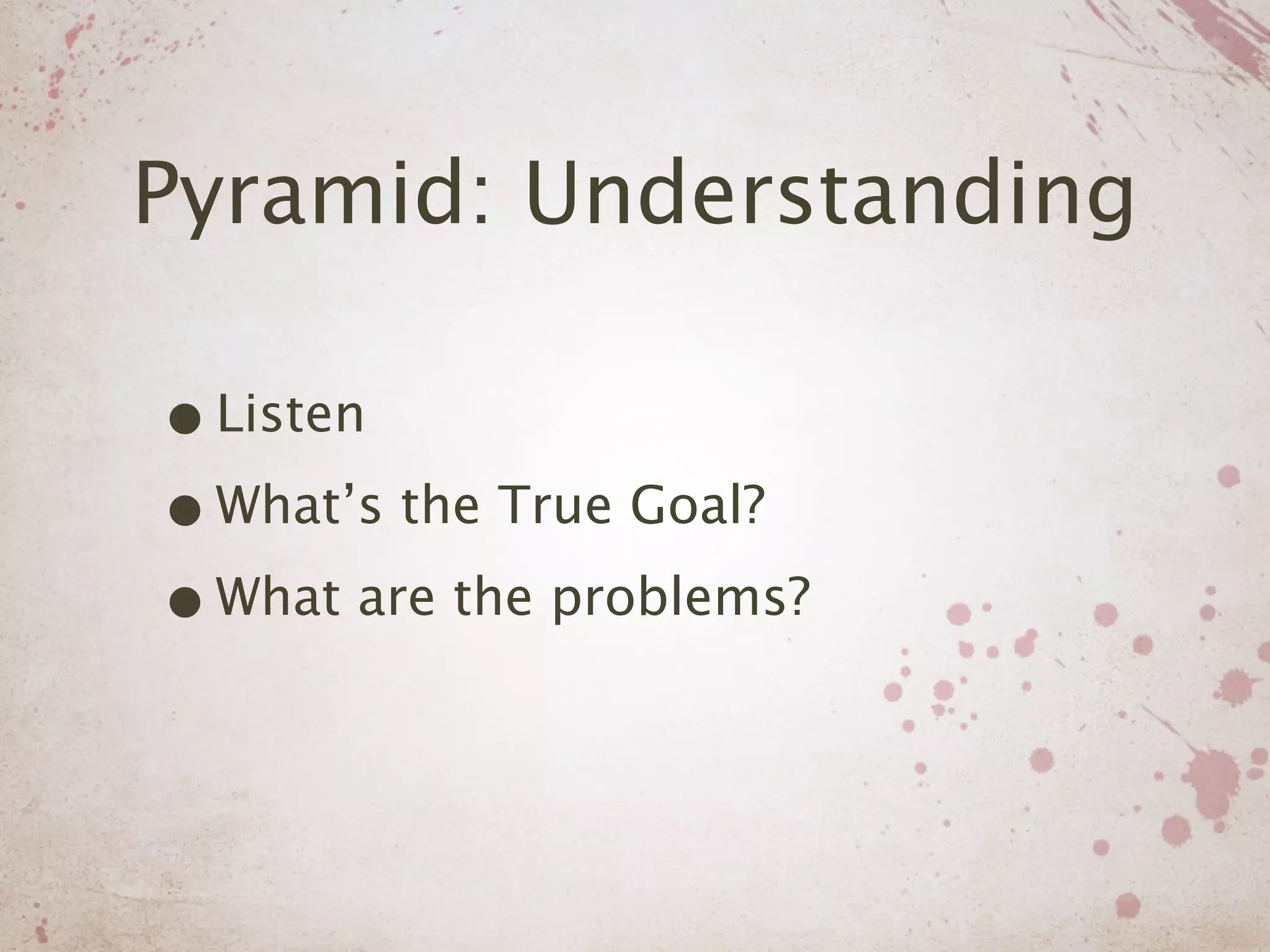 Pyramid: Understanding

• Listen
• What’s the True Goal?
• What are the problems?
 