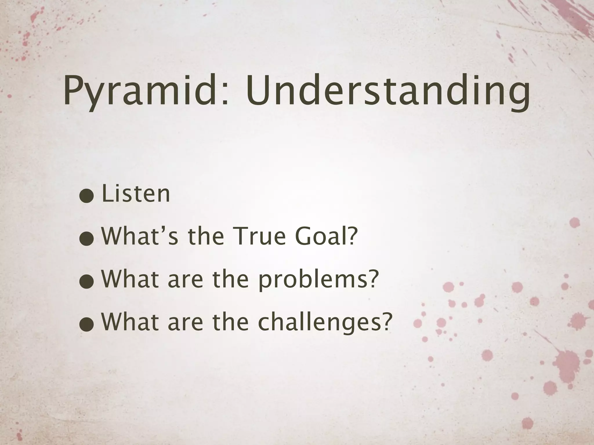 Pyramid: Understanding

• Listen
• What’s the True Goal?
• What are the problems?
• What are the challenges?
 