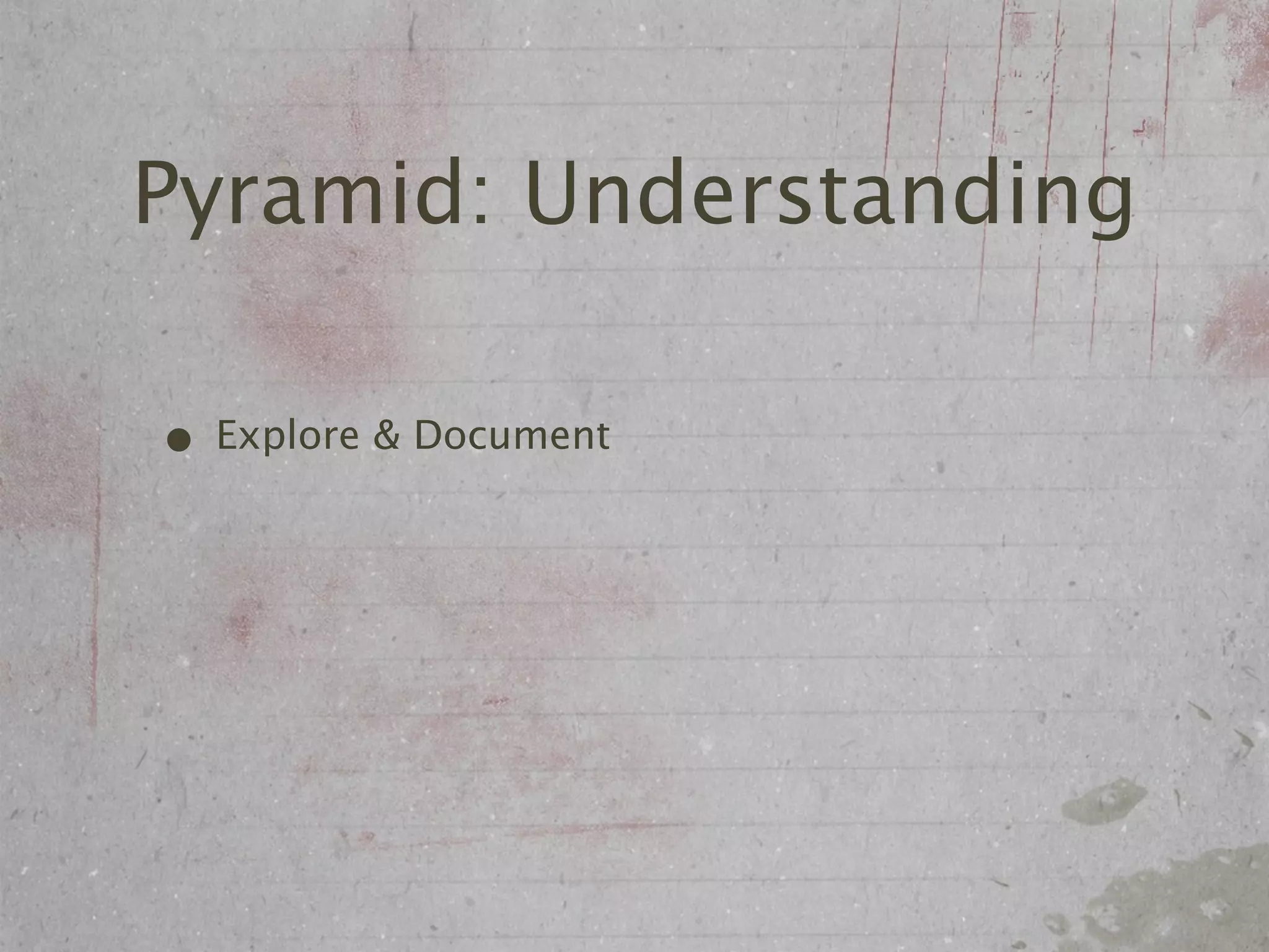 Pyramid: Understanding

• Explore & Document
 