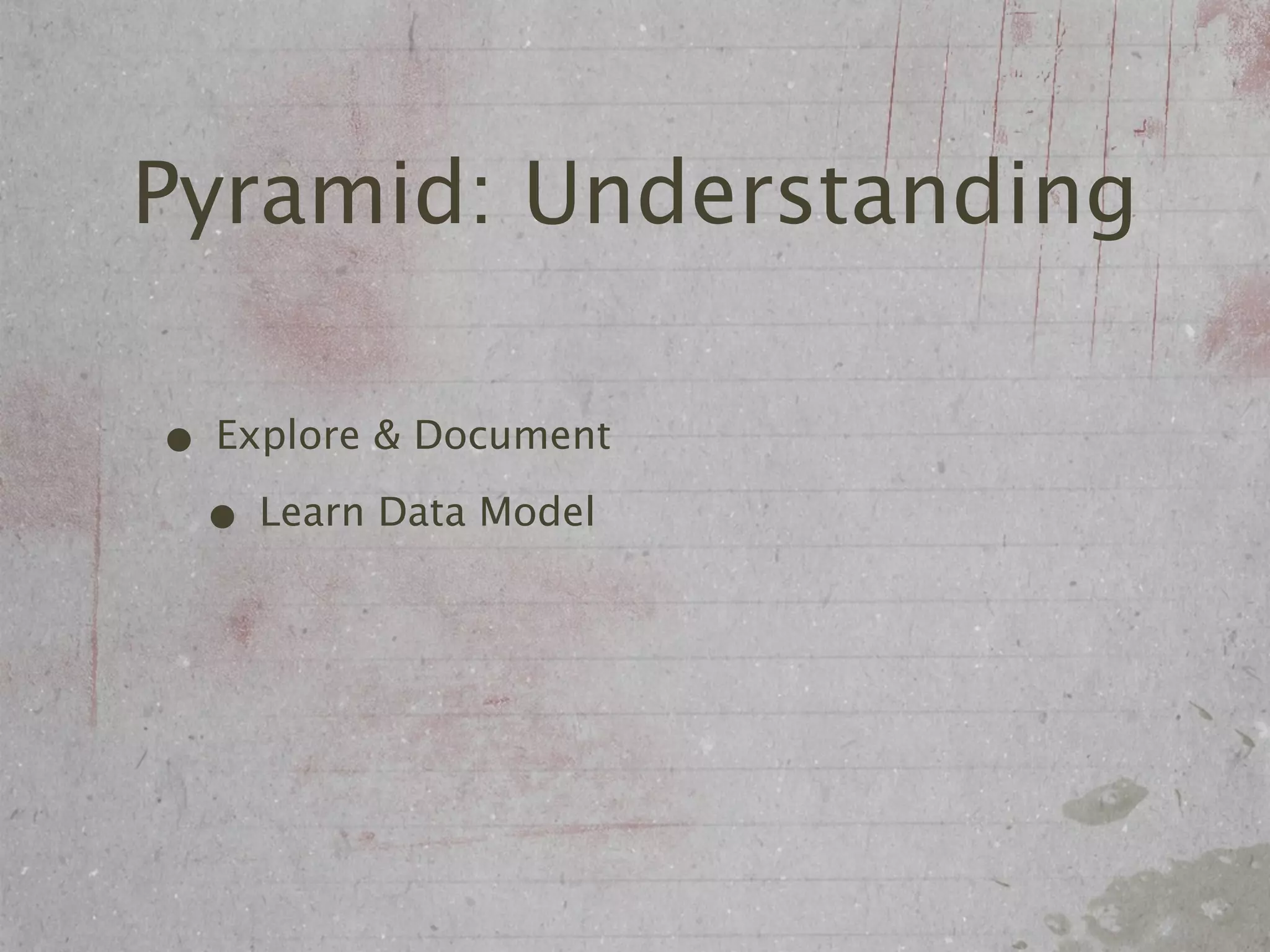 Pyramid: Understanding

• Explore & Document
 • Learn Data Model
 