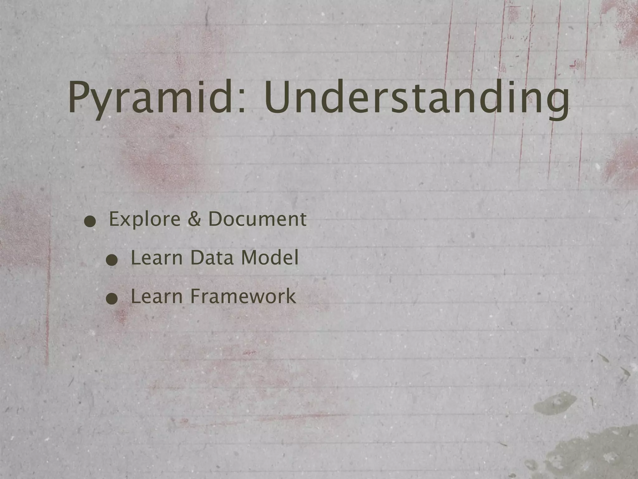 Pyramid: Understanding

• Explore & Document
 • Learn Data Model
 • Learn Framework
 