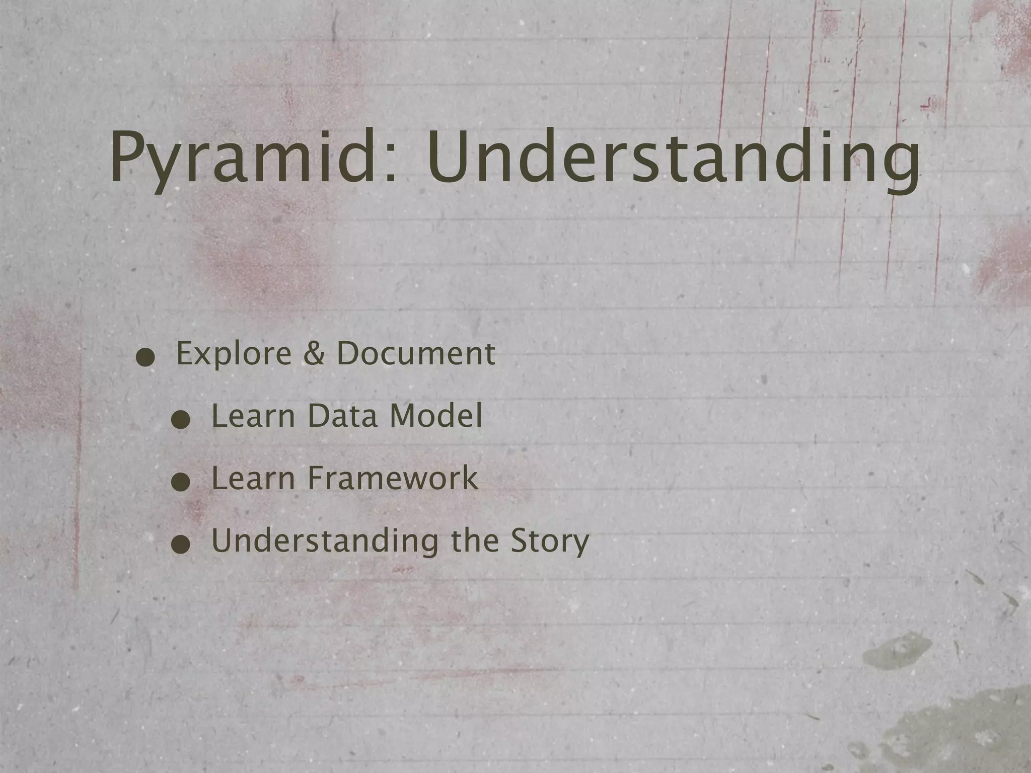 Pyramid: Understanding

• Explore & Document
 • Learn Data Model
 • Learn Framework
 • Understanding the Story
 
