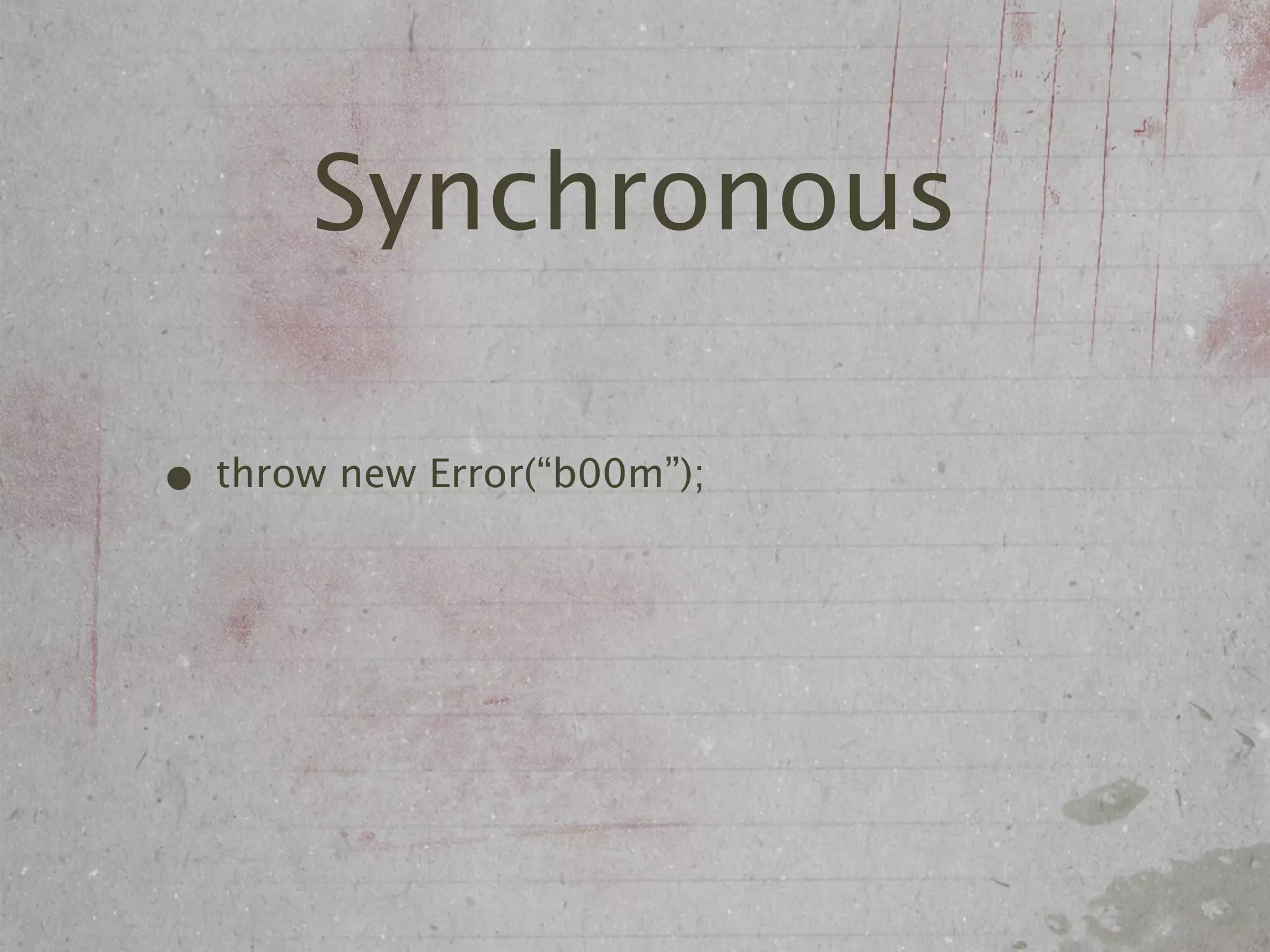 Synchronous

• throw new Error(“b00m”);
 
