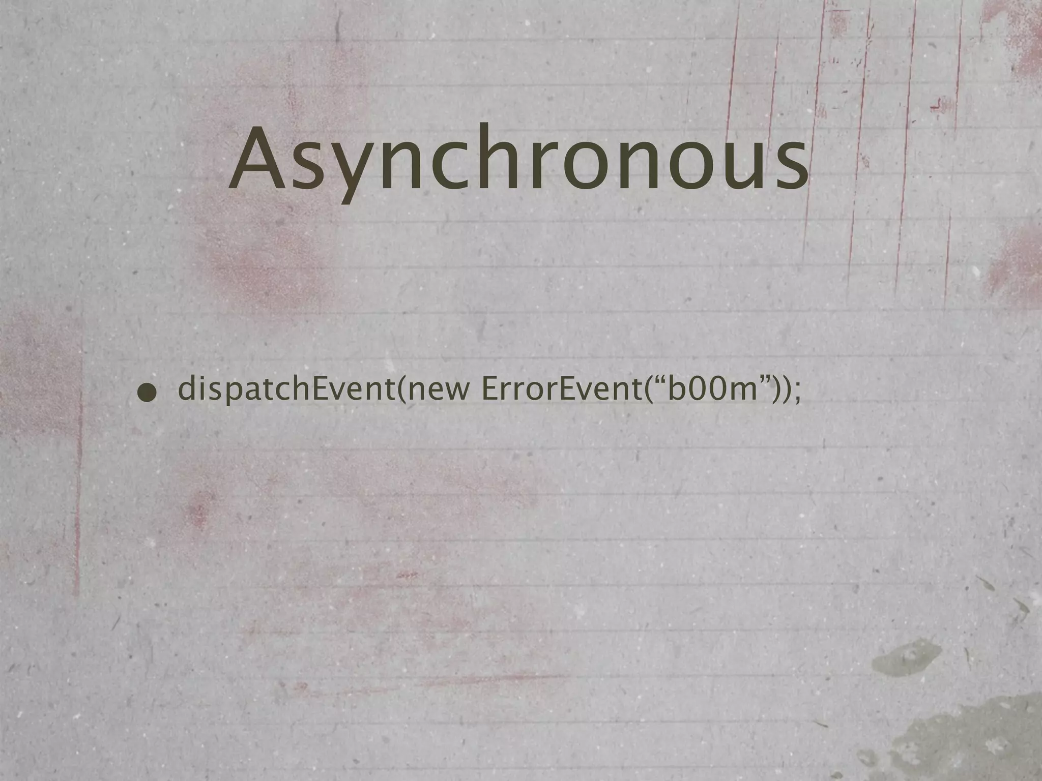 Asynchronous

• dispatchEvent(new ErrorEvent(“b00m”));
 
