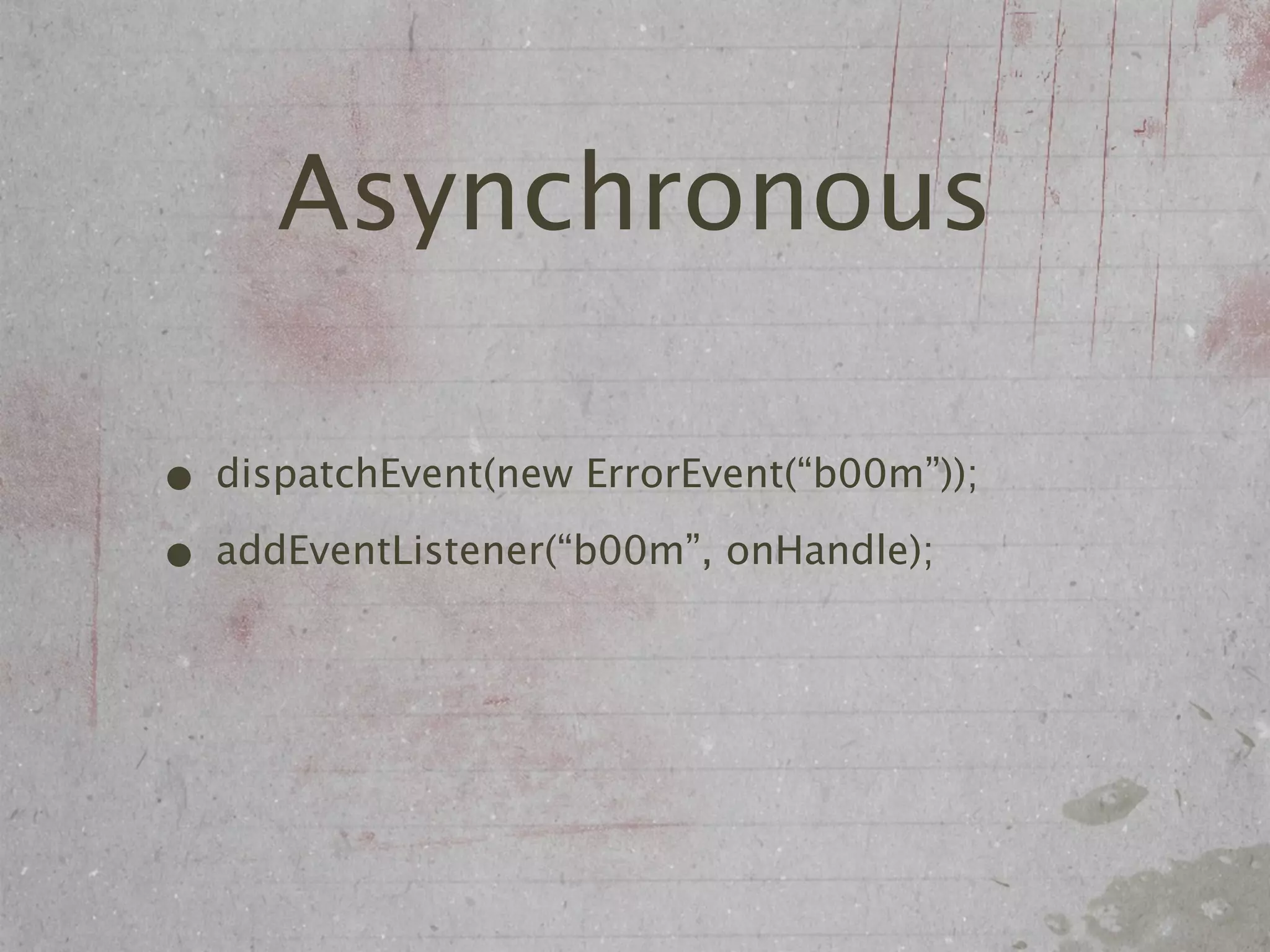 Asynchronous

• dispatchEvent(new ErrorEvent(“b00m”));
• addEventListener(“b00m”, onHandle);
 
