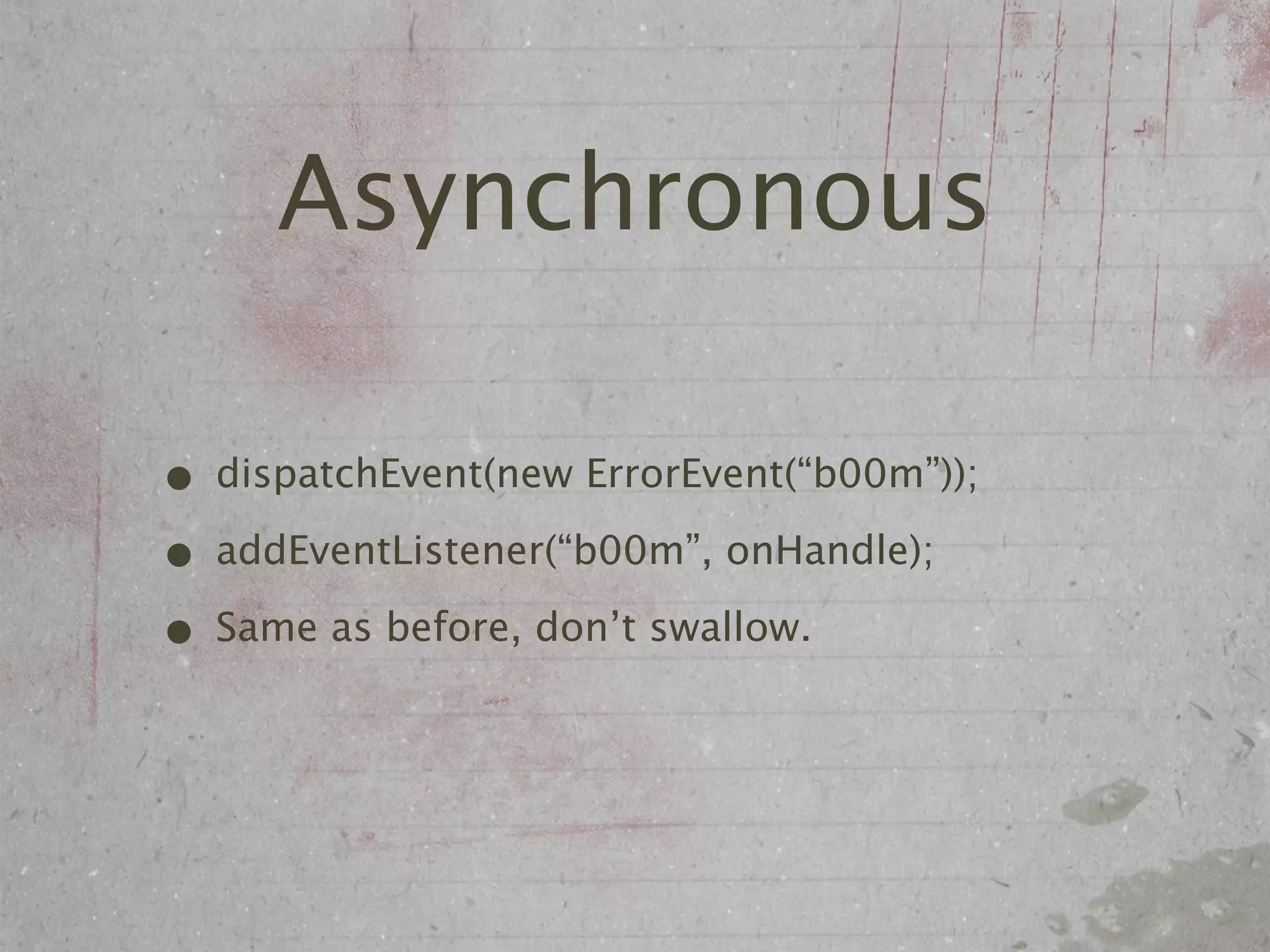 Asynchronous

• dispatchEvent(new ErrorEvent(“b00m”));
• addEventListener(“b00m”, onHandle);
• Same as before, don’t swallow.
 