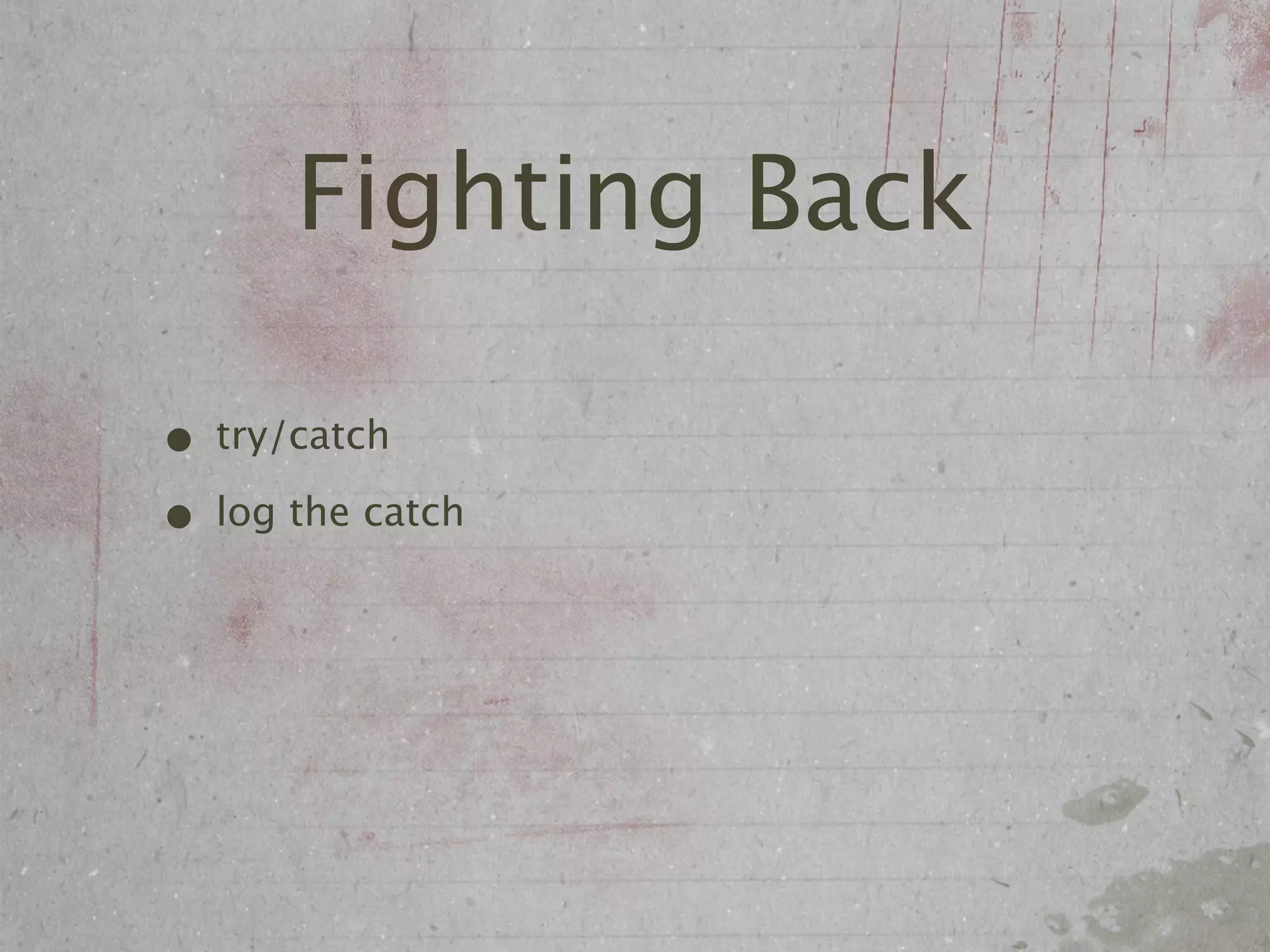 Fighting Back

• try/catch
• log the catch
 