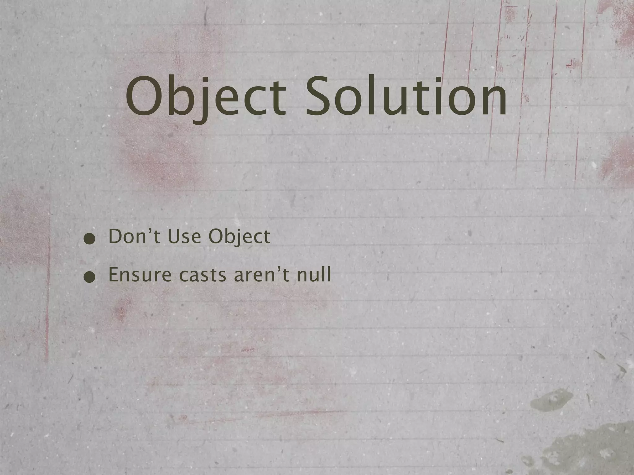 Object Solution

• Don’t Use Object
• Ensure casts aren’t null
 