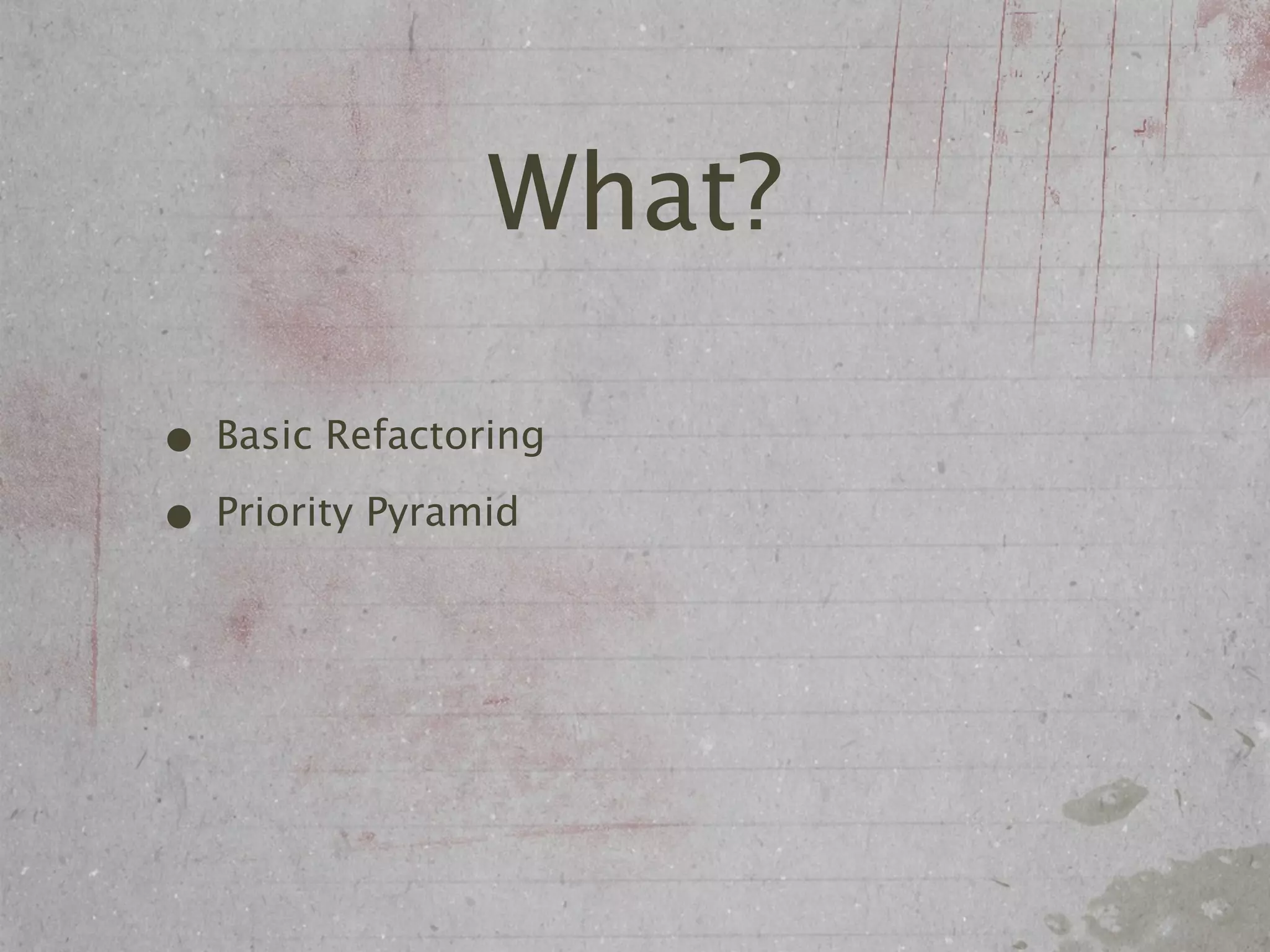 What?

• Basic Refactoring
• Priority Pyramid
 