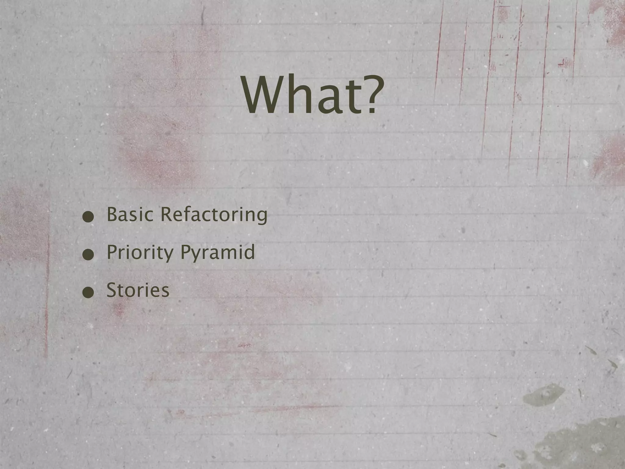 What?

• Basic Refactoring
• Priority Pyramid
• Stories
 