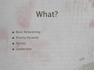 What?

• Basic Refactoring
• Priority Pyramid
• Stories
• Leadership
 