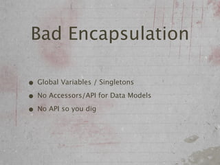 Bad Encapsulation

• Global Variables / Singletons
• No Accessors/API for Data Models
• No API so you dig
 
