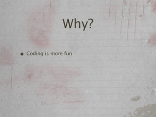 Why?

• Coding is more fun
 