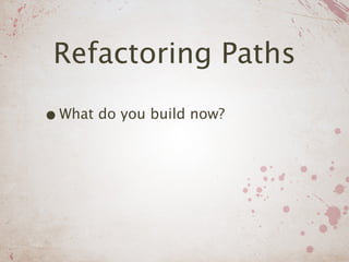 Refactoring Paths

• What do you build now?
 