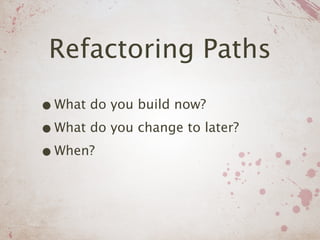Refactoring Paths

• What do you build now?
• What do you change to later?
• When?
 