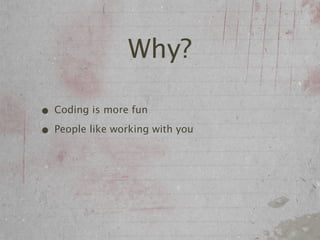 Why?

• Coding is more fun
• People like working with you
 