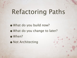 Refactoring Paths

• What do you build now?
• What do you change to later?
• When?
• Not Architecting
 