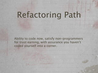 Refactoring Path

Ability to code now, satisfy non-programmers
for trust earning, with assurance you haven’t
coded yourself into a corner.
 