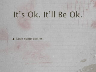 It’s Ok. It’ll Be Ok.

• Lose some battles...
 