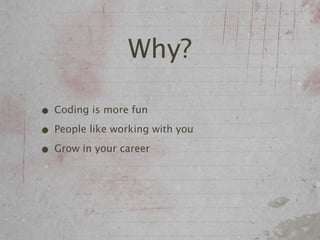 Why?

• Coding is more fun
• People like working with you
• Grow in your career
 