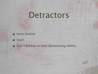 Detractors

• Ivory Zealots
• Scars
• Don’t Believe in their Refactoring Ability
 
