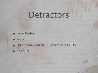 Detractors

• Ivory Zealots
• Scars
• Don’t Believe in their Refactoring Ability
• or Yours
 