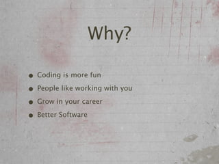 Why?

• Coding is more fun
• People like working with you
• Grow in your career
• Better Software
 