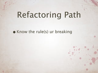 Refactoring Path

• Know the rule(s) ur breaking
 