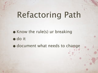 Refactoring Path

• Know the rule(s) ur breaking
• do it
• document what needs to change
 