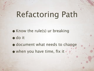 Refactoring Path

• Know the rule(s) ur breaking
• do it
• document what needs to change
• when you have time, ﬁx it
 