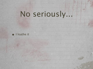 No seriously...

• I loathe it
 