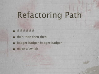 Refactoring Path
• if if if if if if
• then then then then
• badger badger badger badger
• make a switch
 