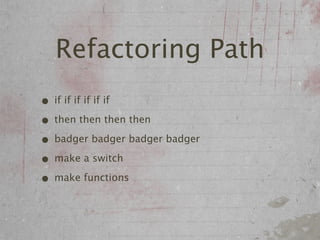 Refactoring Path
• if if if if if if
• then then then then
• badger badger badger badger
• make a switch
• make functions
 