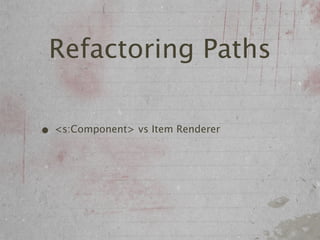 Refactoring Paths

• <s:Component> vs Item Renderer
 