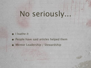 No seriously...

• I loathe it
• People have said articles helped them
• Mentor Leadership / Stewardship
 